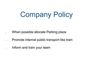 When possible allocate Parking place
Promote internat public transport like train
Inform and train your team
Company Policy
 