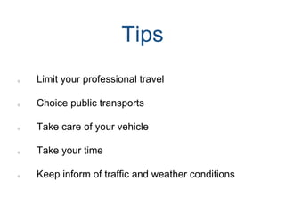 Limit your professional travel
Choice public transports
Take care of your vehicle
Take your time
Keep inform of traffic and weather conditions
Tips
 