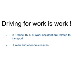Driving for work is work !
• In France 45 % of work accident are related to
transport
• Human and economic issues
 