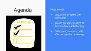 Agenda Today we will:
● Discuss our concerns with
technology
● Deepen our understanding of
the importance of technology
● Collaborate to come up with
effective uses for technology
 