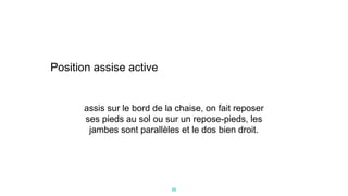 22
assis sur le bord de la chaise, on fait reposer
ses pieds au sol ou sur un repose-pieds, les
jambes sont parallèles et le dos bien droit.
Position assise active
 