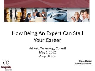 How Being An Expert Can Stall
        Your Career
       Arizona Technology Council
              May 1, 2012
             Margo Boster
                                       #ImpaQExpert
                                    @ImpaQ_Solutions
 