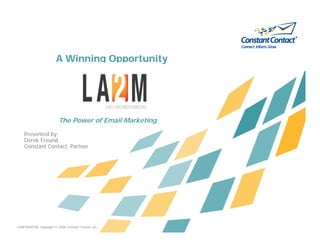 A Winning Opportunity




                          The Power of Email Marketing
    Presented by:
    Derek Freund
    De ek F e nd
    Constant Contact, Partner




CONFIDENTIAL Copyright © 2008 Constant Contact Inc.
 