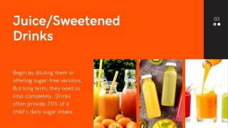 Juice/Sweetened
Drinks
Begin by diluting them or offering sugar-free versions. But long term,
they need to stop completely...