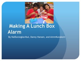 Making Making A Lunch Box Alarm   By NaiDurongkavibul, Danny Hansen, and AimmKunakorn 