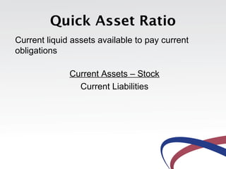 Quick Asset Ratio
Current liquid assets available to pay current
obligations
Current Assets – Stock
Current Liabilities
 