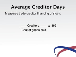 Average Creditor Days
Measures trade creditor financing of stock.
Creditors x 365
Cost of goods sold
 
