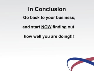 In Conclusion
Go back to your business,
and start NOW finding out
how well you are doing!!!
 