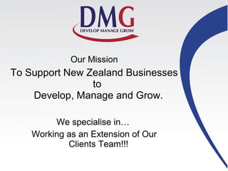 Our Mission
To Support New Zealand Businesses
to
Develop, Manage and Grow.
We specialise in…
Working as an Extension of Our
Clients Team!!!
 