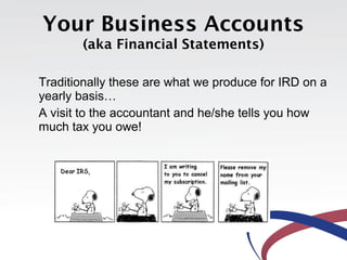 Your Business Accounts
(aka Financial Statements)
Traditionally these are what we produce for IRD on a
yearly basis…
A visit to the accountant and he/she tells you how
much tax you owe!
 