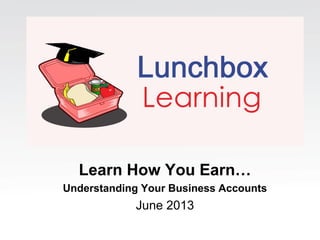Learn How You Earn…
Understanding Your Business Accounts
June 2013
 