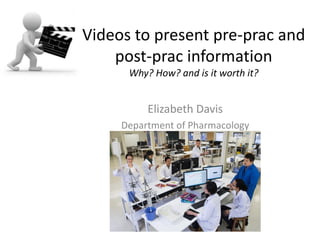 Videos to present pre-prac and
post-prac information
Why? How? and is it worth it?

Elizabeth Davis
Department of Pharmacology

 