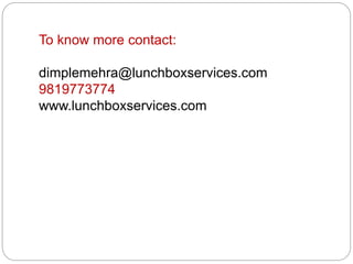 To know more contact: 
dimplemehra@lunchboxservices.com 
9819773774 
www.lunchboxservices.com 
