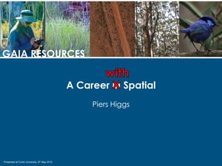 GAIA RESOURCES


                                               A Career in Spatial
                                                    Piers Higgs




Presented at Curtin University, 9th May 2012
 