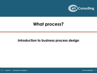  e8 Consulting 2009   |   1 What process? Introduction to business process design 