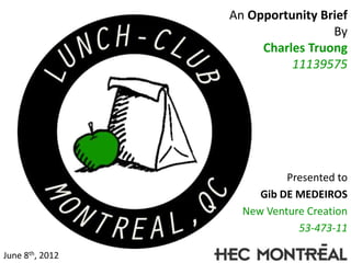 An Opportunity Brief
                                  By
                      Charles Truong
                           11139575




                           Presented to
                      Gib DE MEDEIROS
                   New Venture Creation
                             53-473-11

June 8th, 2012
 