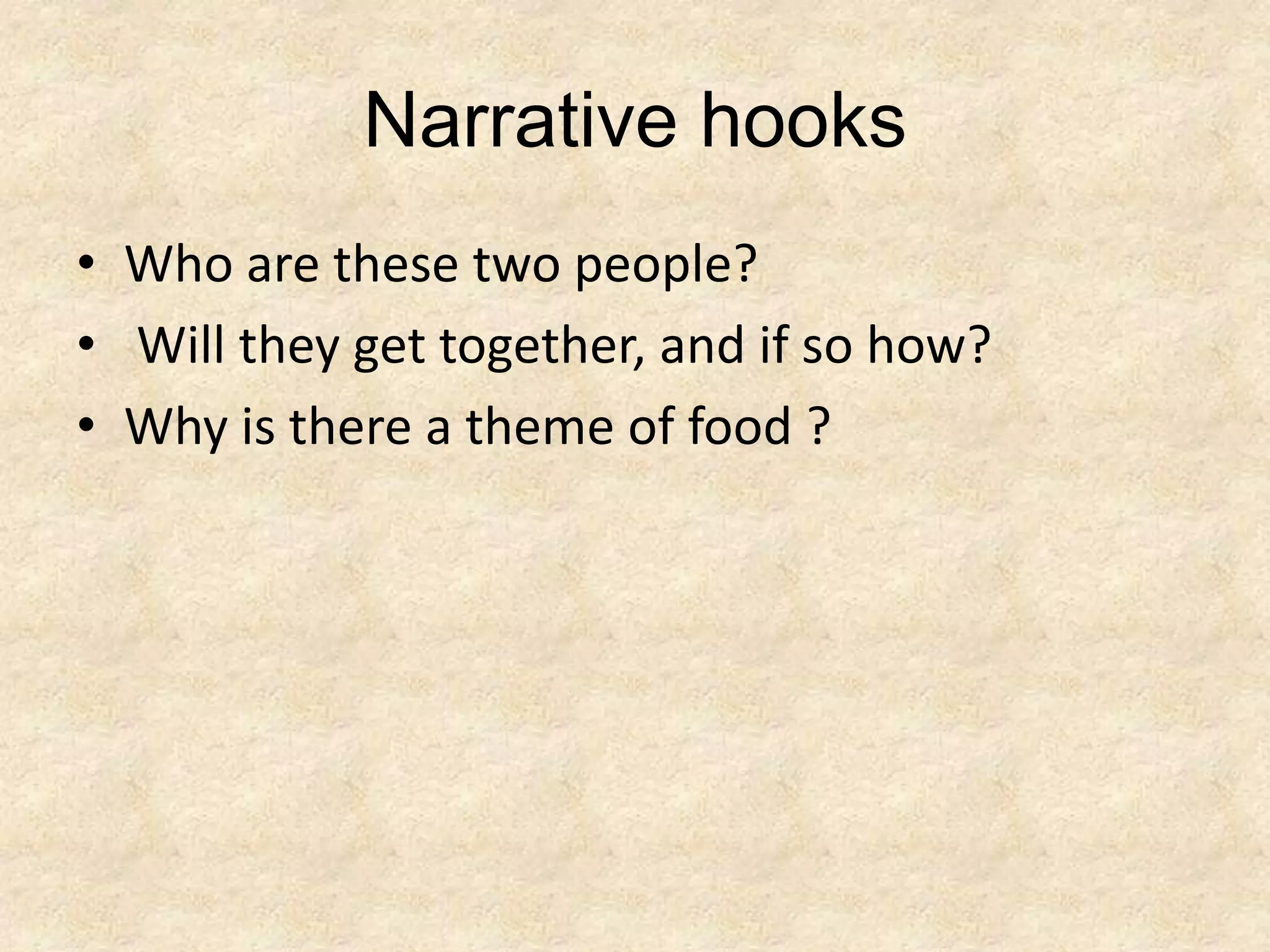 Narrative hooks
• Who are these two people?
• Will they get together, and if so how?
• Why is there a theme of food ?
 