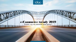 e-Commerce trendy 2019
Polubić, czy nie zawracać sobie głowy?
 