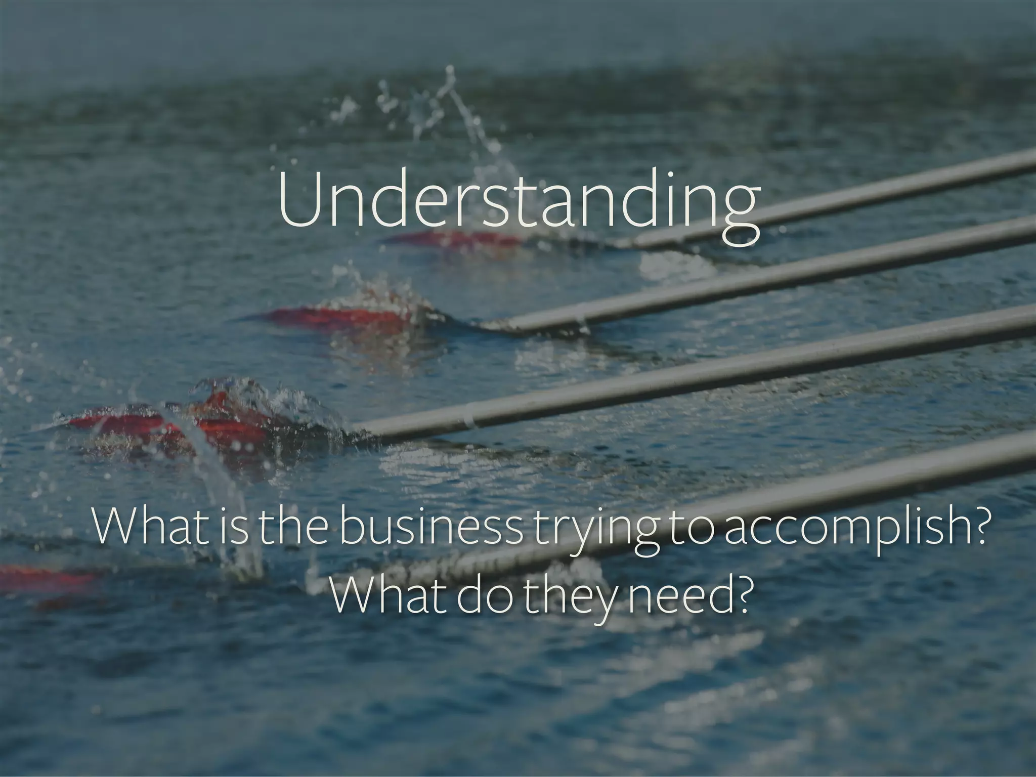 Understanding	
  

What is the business trying to accomplish?
What do they need?

 