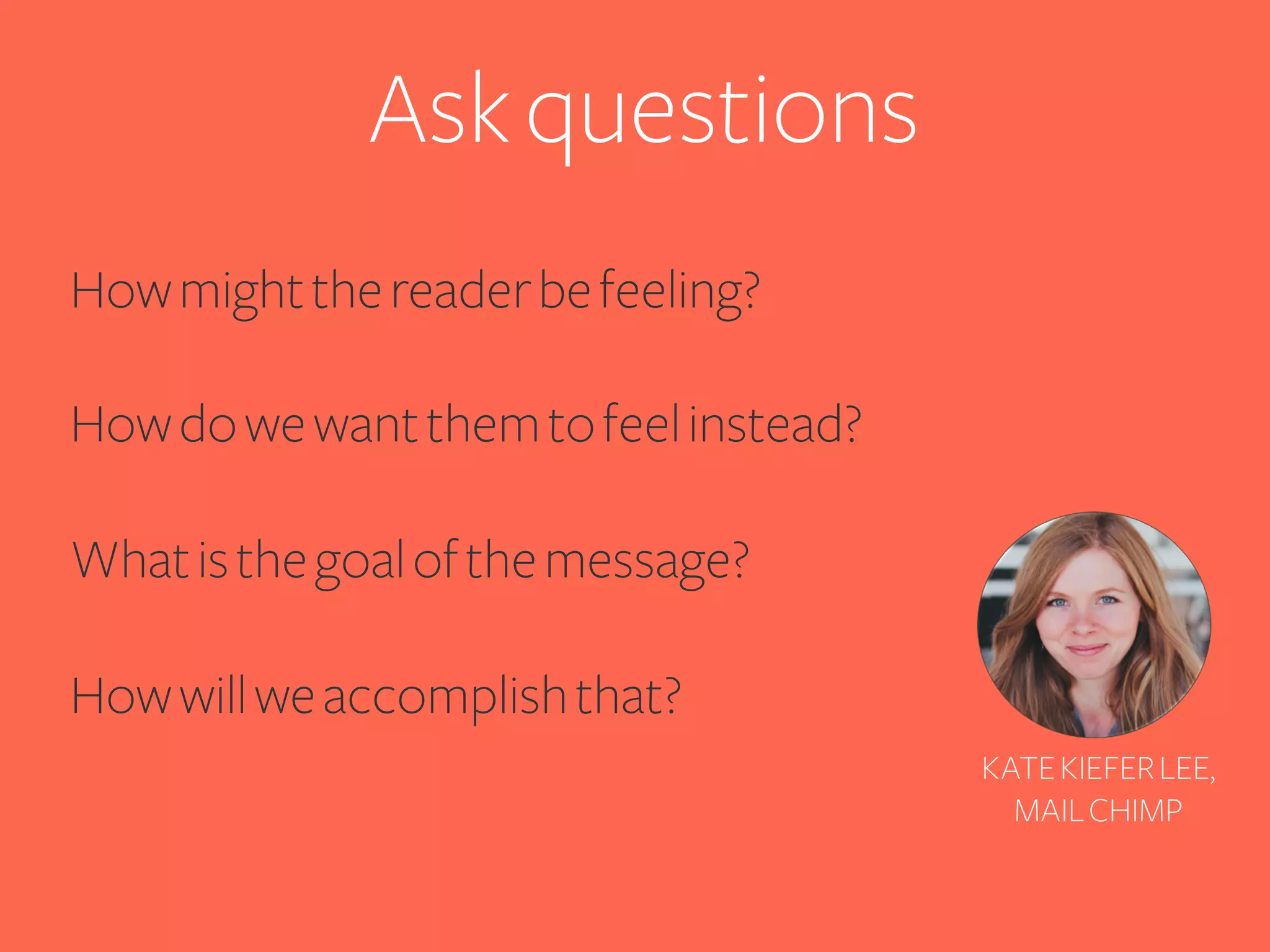 Ask questions
How might the reader be feeling?
How do we want them to feel instead?
What is the goal of the message?
How will we accomplish that?
KATE KIEFER LEE,
MAIL CHIMP

 