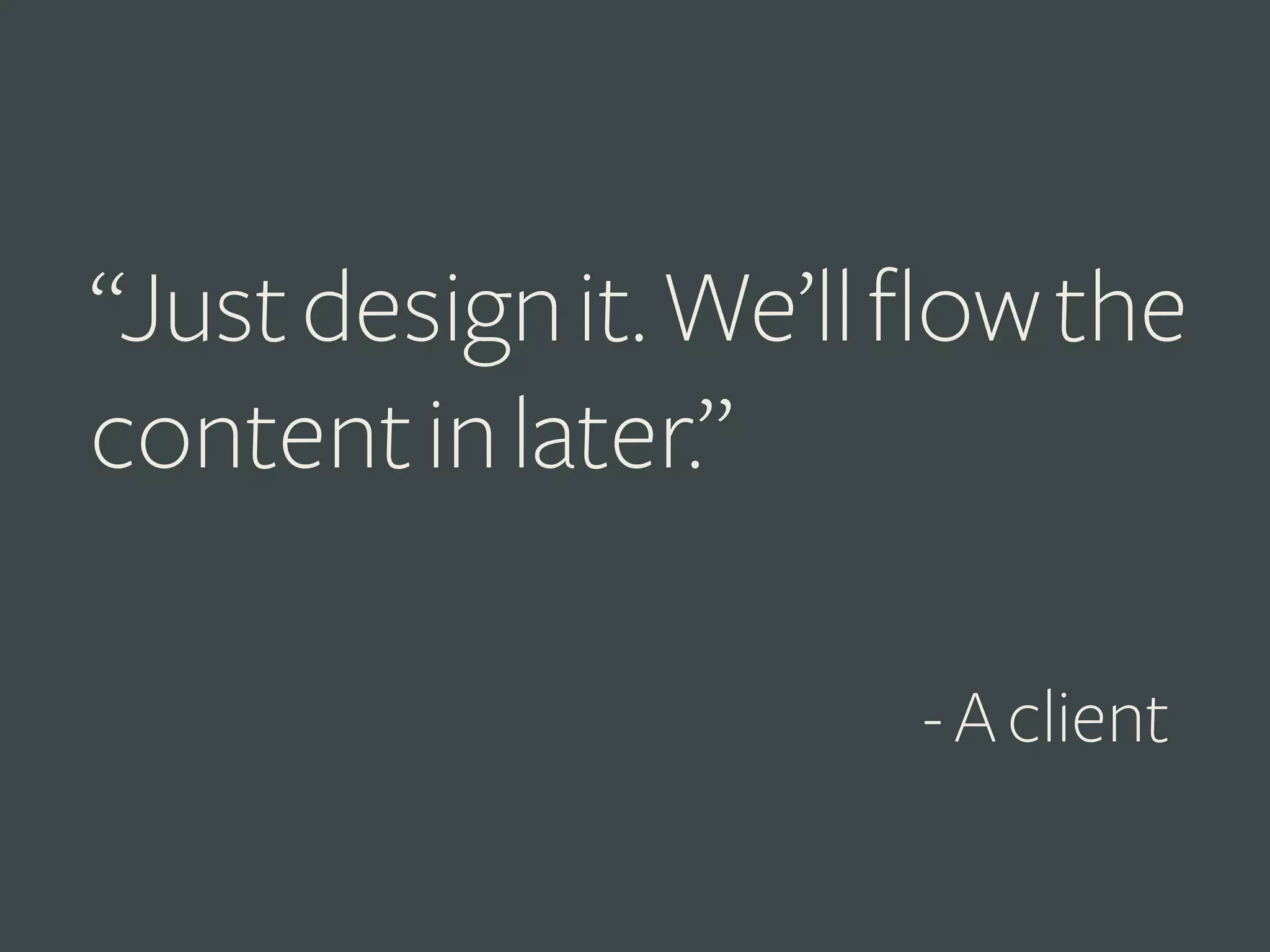 “Just design it. We’ll flow the
content in later.”
- A client

 