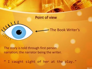 Point of view
The Book Writer’s
The story is told through first person
narration; the narrator being the writer.
“ I caught sight of her at the play."
 