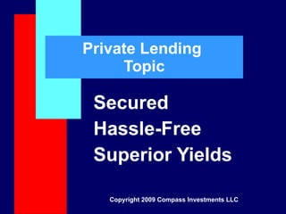 Private Lending  Topic Secured Hassle-Free Superior Yields Copyright 2009 Compass Investments LLC 