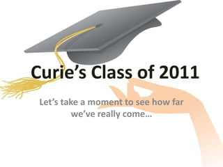 Curie’s Class of 2011 Let’s take a moment to see how far we’ve really come… 