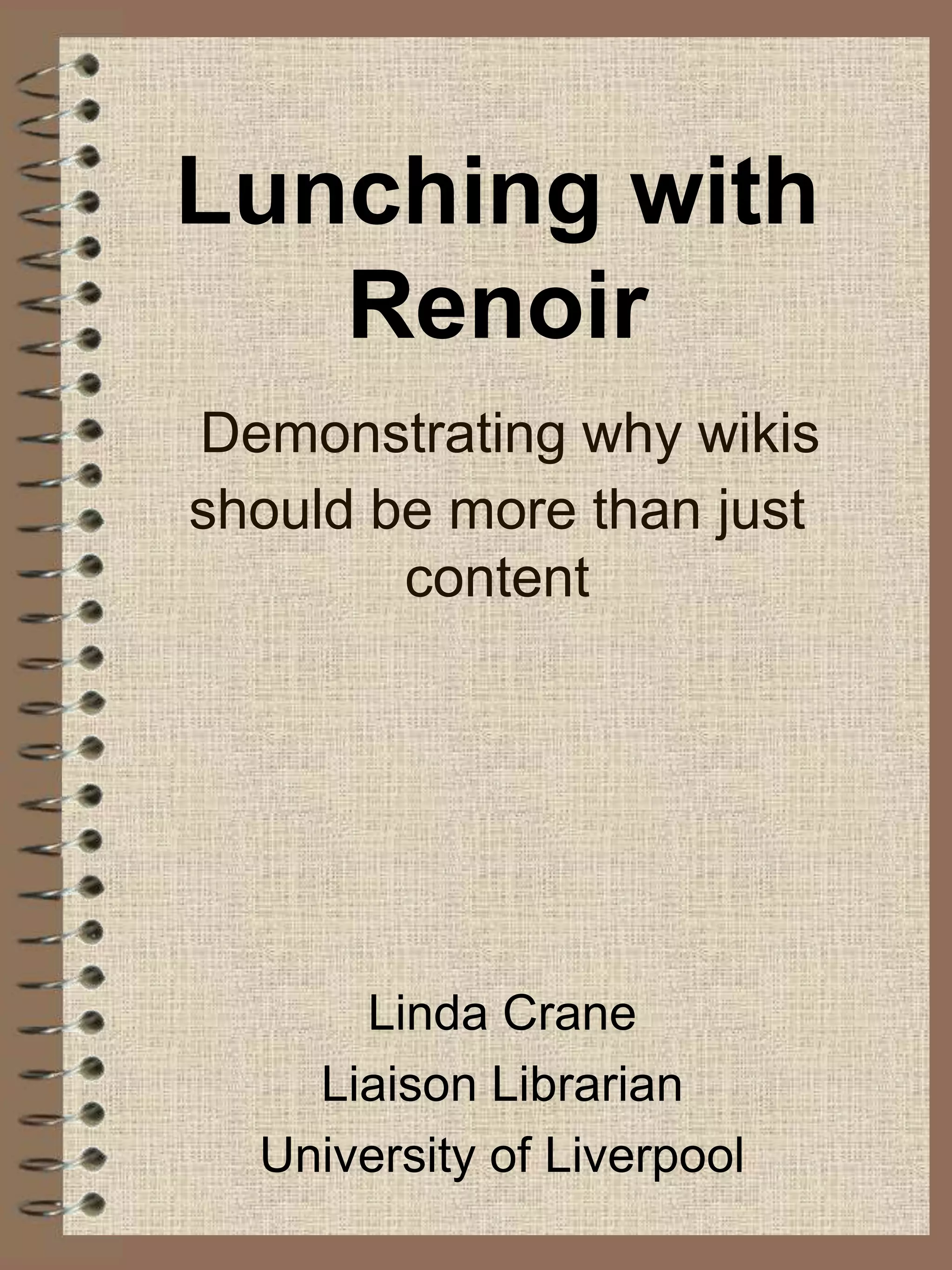 Lunching with RenoirDemonstrating why wikis should be more than just contentLinda CraneLiaison LibrarianUniversity of Liverpool
