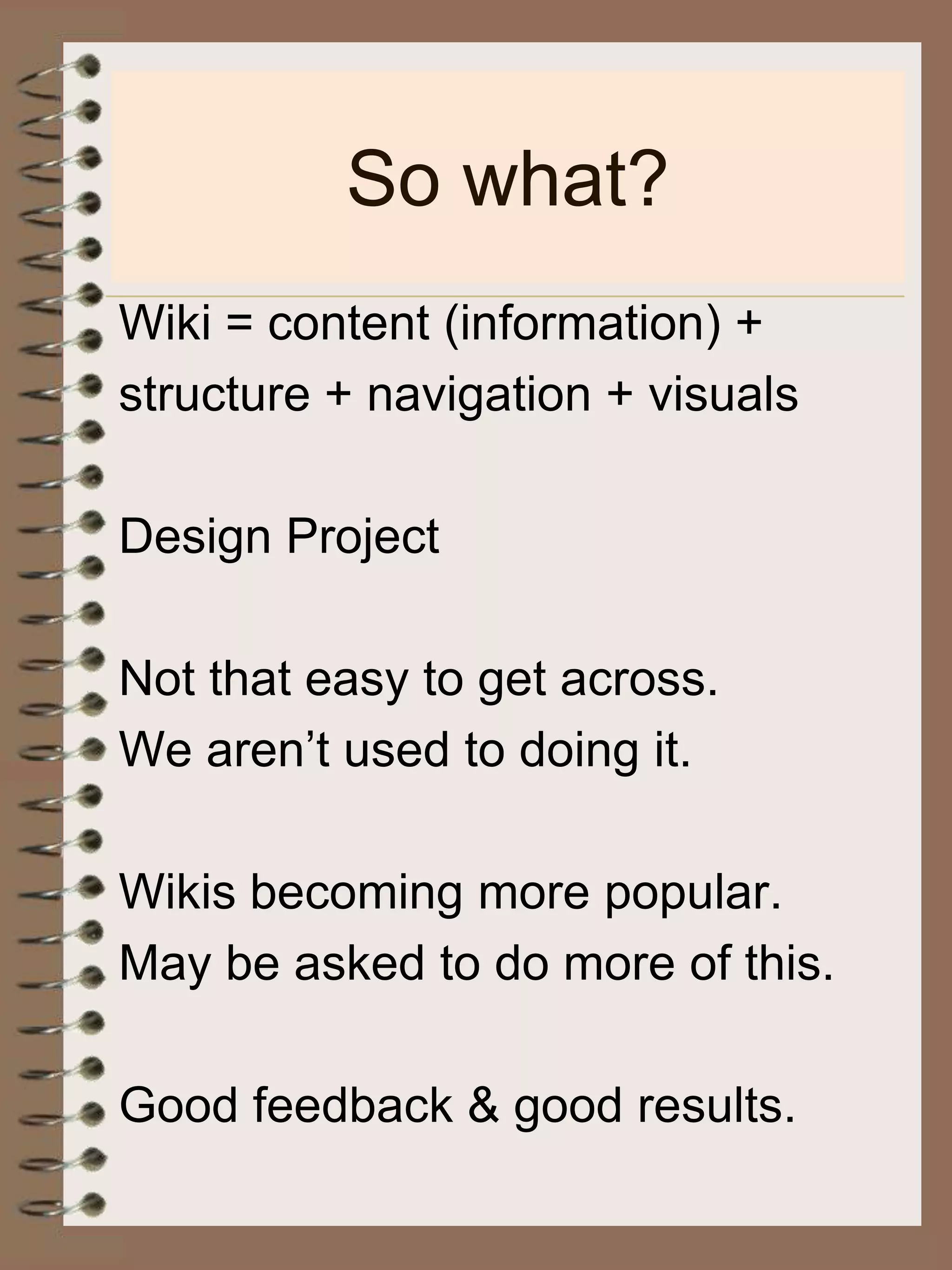 So what?Wiki = content (information) +structure + navigation + visualsDesign ProjectNot that easy to get across.We aren’t used to doing it.Wikis becoming more popular.May be asked to do more of this.Good feedback & good results.