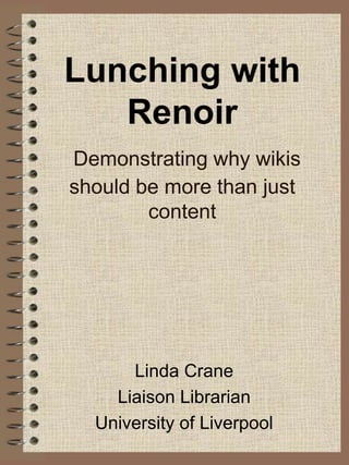 Lunching with RenoirDemonstrating why wikis should be more than just content Linda Crane Liaison Librarian University of Liverpool 