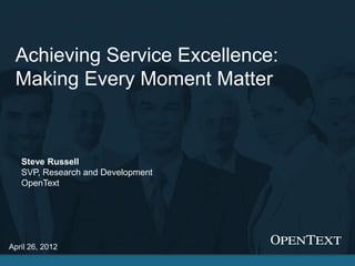 Achieving Service Excellence:
 Making Every Moment Matter



   Steve Russell
   SVP, Research and Development
   OpenText




April 26, 2012
                                     BUSINESS PROCESS SOLUTIONS                      1
                                   Copyright © Open Text Corporation. All rights reserved.
 