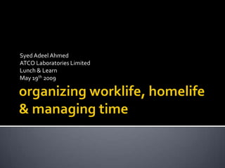 organizing worklife, homelife & managing time Syed Adeel Ahmed ATCO Laboratories Limited Lunch & Learn  May 19th 2009 