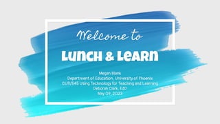 Welcome to
Lunch & Learn
Megan Blank
Department of Education, University of Phoenix
CUR/545 Using Technology for Teaching and Learning
Deborah Clark, EdD
May 09, 2023
 