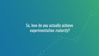So, how do you actually achieve
experimentation maturity?
 