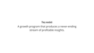 They needed:
A growth program that produces a never-ending
stream of profitable insights.
 