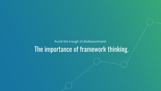 Avoid the trough of disillusionment:
The importance of framework thinking.
 