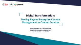 Digital Transformation:
Moving Beyond Enterprise Content
Management to Content Services
Brought to you by Zia Consulting,
ASG Technologies, and Ephesoft
September 12, 2018 | New York City
 