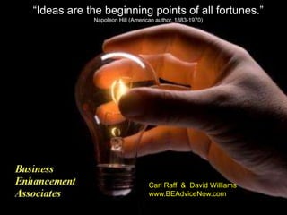 “Ideas are the beginning points of all fortunes.”Napoleon Hill (American author, 1883-1970) Carl Raff  &  David Williams www.BEAdviceNow.com 