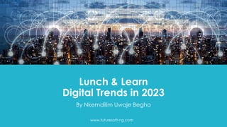 Lunch & Learn
Digital Trends in 2023
By Nkemdilim Uwaje Begho
www.futuresoft-ng.com
 