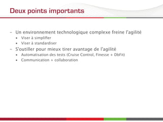 Deux points importants
–  Un environnement technologique complexe freine l'agilité
•  Viser à simpliﬁer
•  Viser à standardiser
–  S'outiller pour mieux tirer avantage de l'agilité
•  Automatisation des tests (Cruise Control, Finesse + DbFit)
•  Communication + collaboration
 