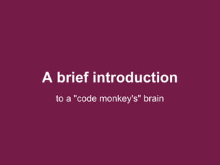 A brief introduction
to a "code monkey's" brain
 