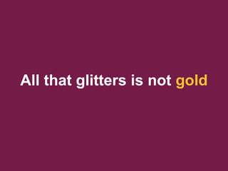 All that glitters is not gold
 
