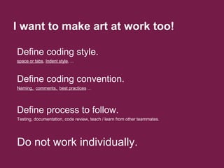 I want to make art at work too!
Define coding convention.
Naming, comments, best practices ...
Do not work individually.
D...