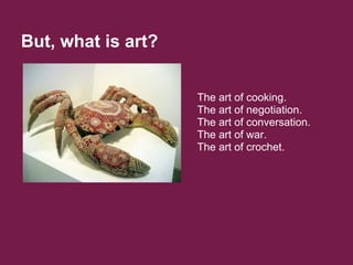 The art of cooking.
The art of negotiation.
The art of conversation.
The art of war.
The art of crochet.
But, what is art?
 