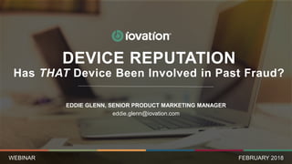 EDDIE GLENN, SENIOR PRODUCT MARKETING MANAGER
eddie.glenn@iovation.com
FEBRUARY 2018
DEVICE REPUTATION
Has THAT Device Been Involved in Past Fraud?
WEBINAR
 