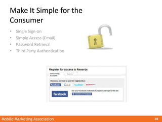 Mobile Marketing Association 35
Make It Simple for the
Consumer
• Single Sign-on
• Simple Access (Email)
• Password Retrie...