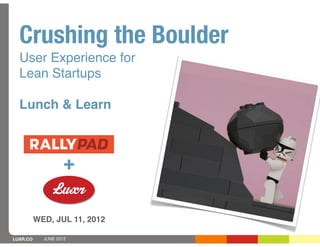 Crushing the Boulder
  User Experience for
  Lean Startups

  Lunch & Learn



                    +

          WED, JUL 11, 2012

LUXR.CO     JUNE 2012
 