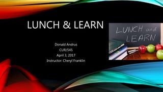 LUNCH & LEARN
Donald Andrus
CUR/545
April 3, 2017
Instructor: Cheryl Franklin
 