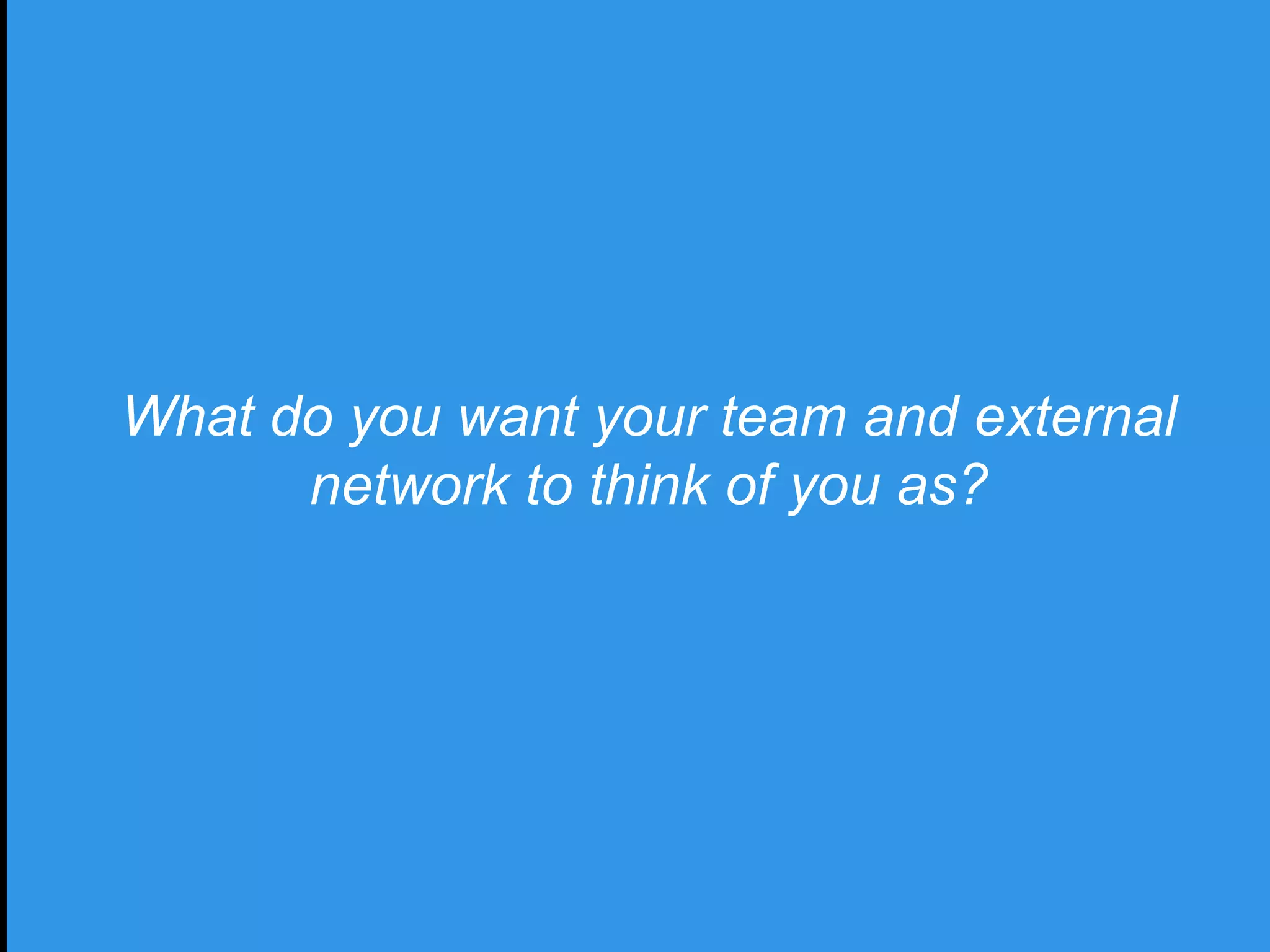 What do you want your team and external
network to think of you as?
 